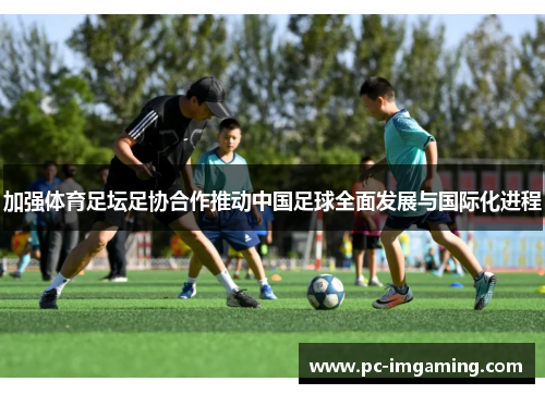 加强体育足坛足协合作推动中国足球全面发展与国际化进程