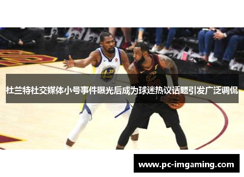 杜兰特社交媒体小号事件曝光后成为球迷热议话题引发广泛调侃
