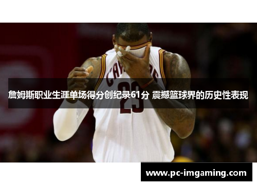 詹姆斯职业生涯单场得分创纪录61分 震撼篮球界的历史性表现