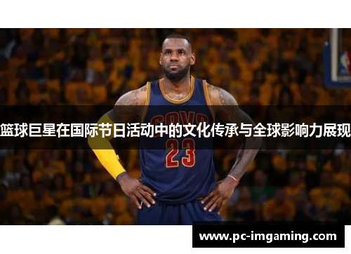 篮球巨星在国际节日活动中的文化传承与全球影响力展现
