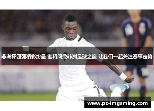 非洲杯四强精彩纷呈 谁将问鼎非洲足球之巅 让我们一起关注赛事走势