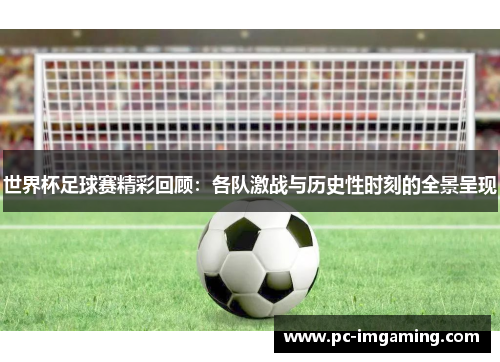 世界杯足球赛精彩回顾：各队激战与历史性时刻的全景呈现