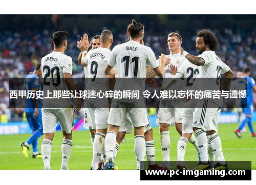 西甲历史上那些让球迷心碎的瞬间 令人难以忘怀的痛苦与遗憾