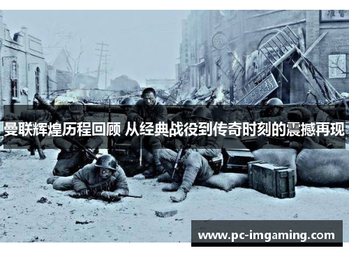 曼联辉煌历程回顾 从经典战役到传奇时刻的震撼再现