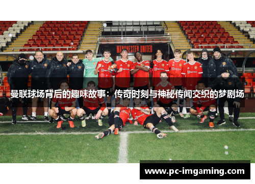 曼联球场背后的趣味故事：传奇时刻与神秘传闻交织的梦剧场