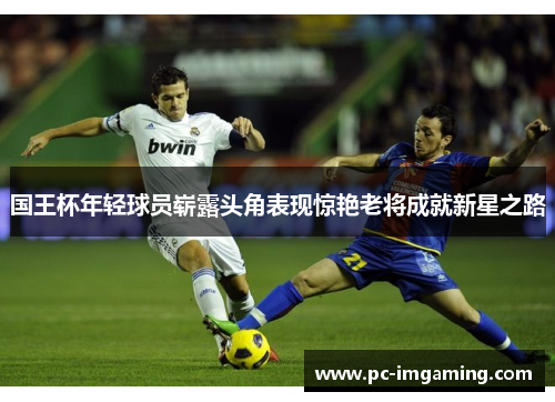 国王杯年轻球员崭露头角表现惊艳老将成就新星之路