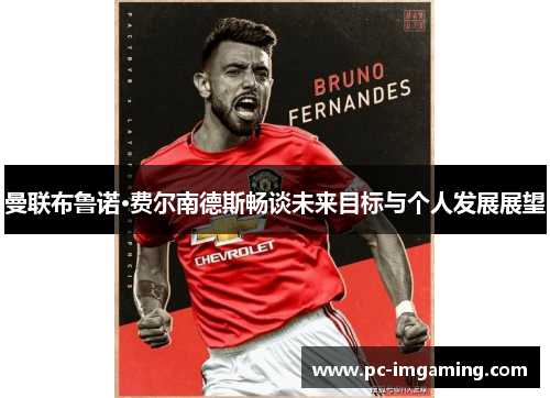 曼联布鲁诺·费尔南德斯畅谈未来目标与个人发展展望