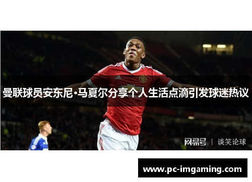 曼联球员安东尼·马夏尔分享个人生活点滴引发球迷热议