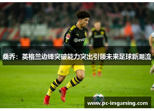 桑乔：英格兰边锋突破能力突出引领未来足球新潮流
