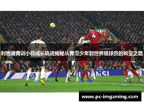 利物浦青训小将成长轨迹揭秘从青涩少年到世界级球员的蜕变之路