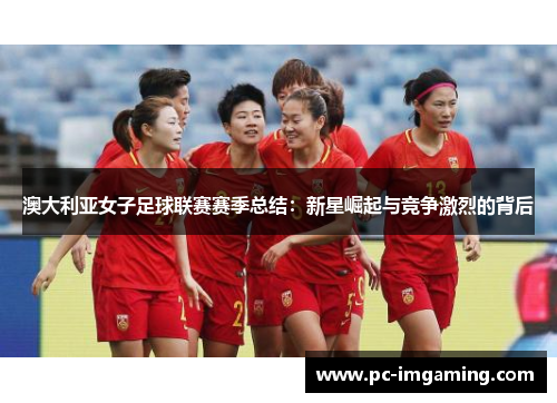 澳大利亚女子足球联赛赛季总结：新星崛起与竞争激烈的背后