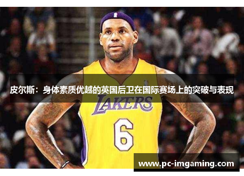 皮尔斯：身体素质优越的英国后卫在国际赛场上的突破与表现