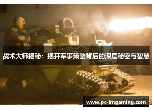 战术大师揭秘：揭开军事策略背后的深层秘密与智慧