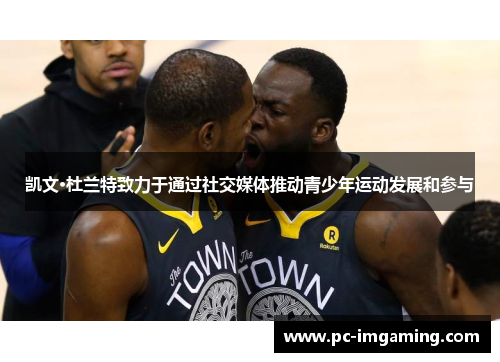 凯文·杜兰特致力于通过社交媒体推动青少年运动发展和参与