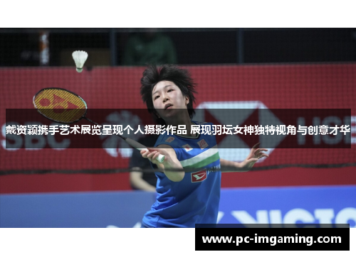 戴资颖携手艺术展览呈现个人摄影作品 展现羽坛女神独特视角与创意才华