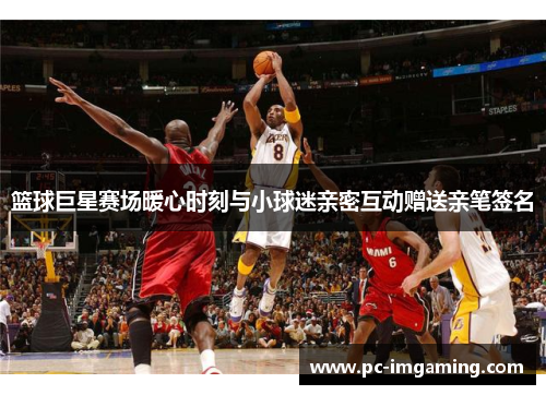 篮球巨星赛场暖心时刻与小球迷亲密互动赠送亲笔签名