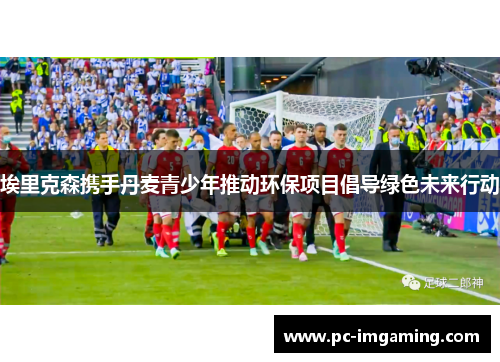 埃里克森携手丹麦青少年推动环保项目倡导绿色未来行动