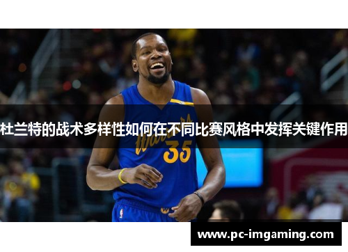 杜兰特的战术多样性如何在不同比赛风格中发挥关键作用