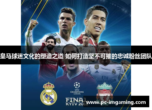 皇马球迷文化的塑造之道 如何打造坚不可摧的忠诚粉丝团队