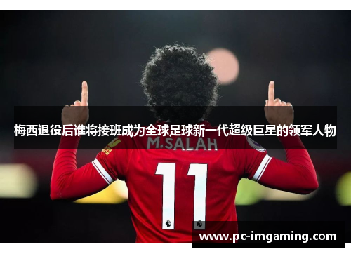 梅西退役后谁将接班成为全球足球新一代超级巨星的领军人物