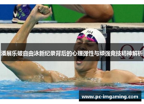 潘展乐破自由泳新纪录背后的心理弹性与顽强竞技精神解析