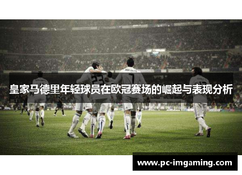 皇家马德里年轻球员在欧冠赛场的崛起与表现分析