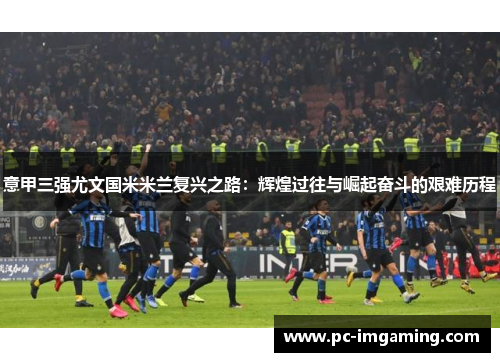 意甲三强尤文国米米兰复兴之路：辉煌过往与崛起奋斗的艰难历程