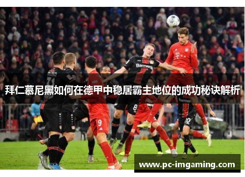 拜仁慕尼黑如何在德甲中稳居霸主地位的成功秘诀解析