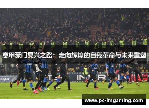 意甲豪门复兴之路：走向辉煌的自我革命与未来重塑
