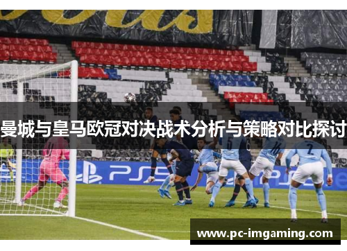 曼城与皇马欧冠对决战术分析与策略对比探讨