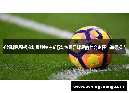 英超球队积极推动反种族主义行动彰显足球界的社会责任与道德担当