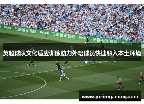 英超球队文化适应训练助力外籍球员快速融入本土环境