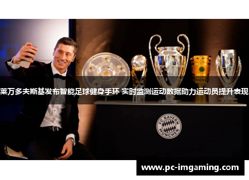 莱万多夫斯基发布智能足球健身手环 实时监测运动数据助力运动员提升表现
