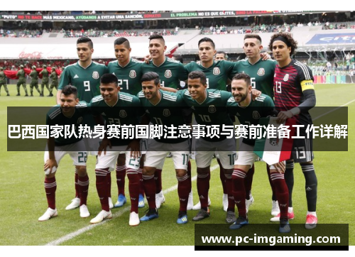 巴西国家队热身赛前国脚注意事项与赛前准备工作详解