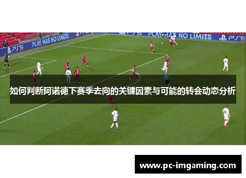 如何判断阿诺德下赛季去向的关键因素与可能的转会动态分析