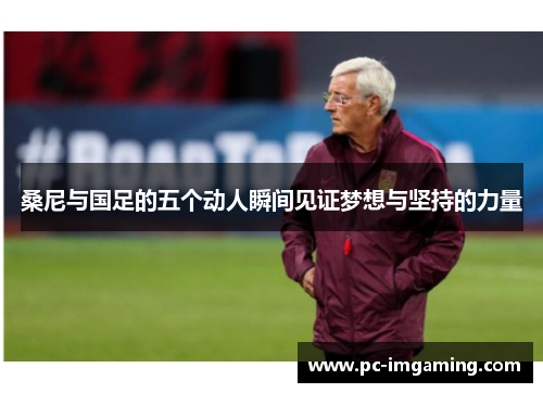 桑尼与国足的五个动人瞬间见证梦想与坚持的力量