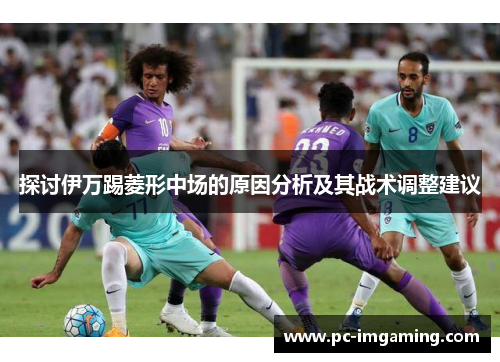 探讨伊万踢菱形中场的原因分析及其战术调整建议