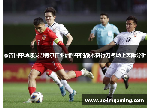 蒙古国中场球员巴特尔在亚洲杯中的战术执行力与场上贡献分析