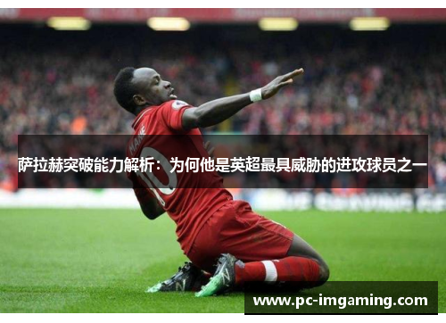 萨拉赫突破能力解析：为何他是英超最具威胁的进攻球员之一