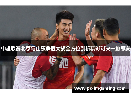 中超联赛北京与山东争冠大战全方位剖析精彩对决一触即发