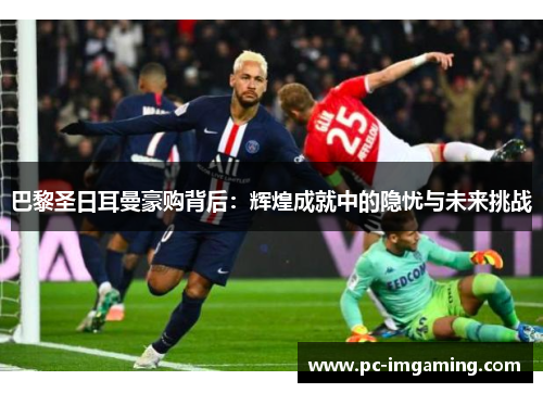 巴黎圣日耳曼豪购背后：辉煌成就中的隐忧与未来挑战