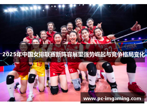 2025年中国女排联赛新阵容展望强势崛起与竞争格局变化