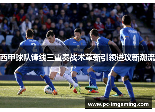 西甲球队锋线三重奏战术革新引领进攻新潮流