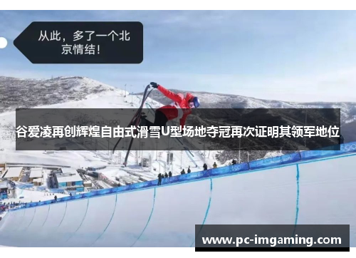 谷爱凌再创辉煌自由式滑雪U型场地夺冠再次证明其领军地位