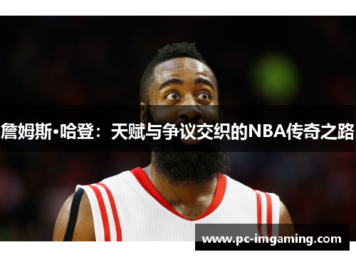 詹姆斯·哈登：天赋与争议交织的NBA传奇之路