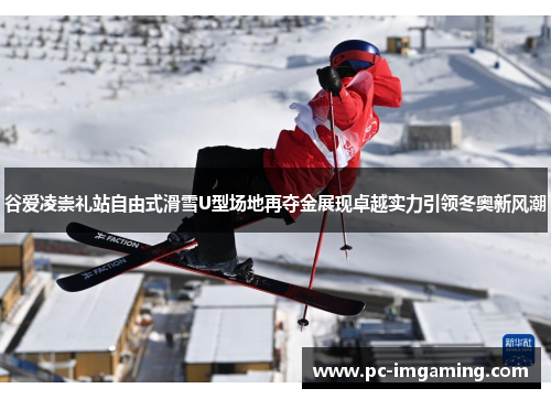 谷爱凌崇礼站自由式滑雪U型场地再夺金展现卓越实力引领冬奥新风潮
