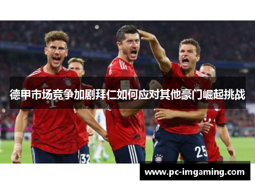 德甲市场竞争加剧拜仁如何应对其他豪门崛起挑战