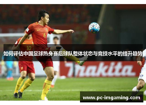 如何评估中国足球热身赛后球队整体状态与竞技水平的提升趋势