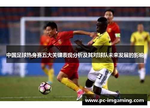 中国足球热身赛五大关键表现分析及其对球队未来发展的影响