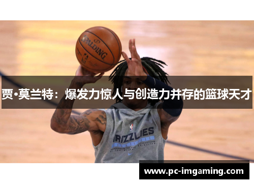 贾·莫兰特：爆发力惊人与创造力并存的篮球天才